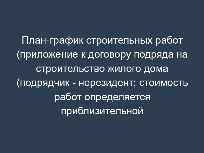 План-график строительных работ (приложение к договору подряда на строительство жилого дома (подрядчик - нерезидент; стоимость работ определяется приблизительной сметой; подрядчик не вправе привлекать субподрядчиков; с условием об охране объекта))