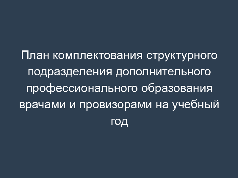 План комплектования структурного подразделения дополнительного профессионального образования врачами и провизорами на учебный год