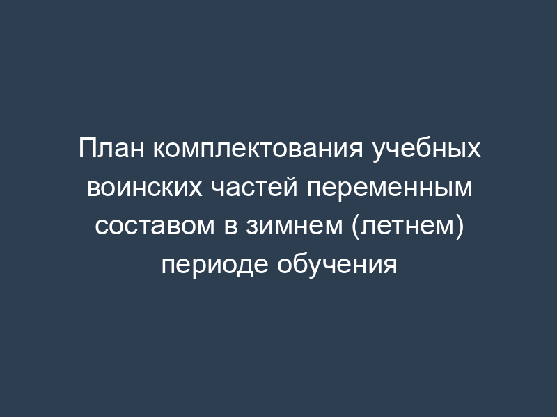 План комплектования учебных воинских частей переменным составом в зимнем (летнем) периоде обучения