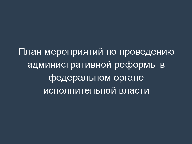 План мероприятий по проведению административной реформы в федеральном органе исполнительной власти