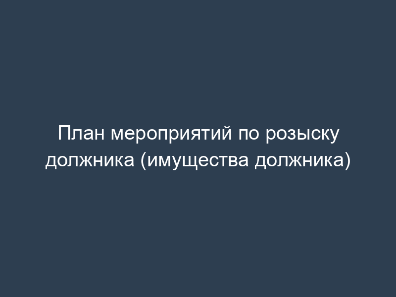 План мероприятий по розыску должника (имущества должника)