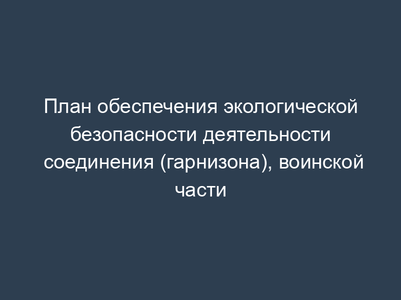 План обеспечения экологической безопасности деятельности соединения (гарнизона), воинской части