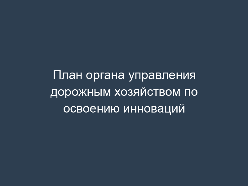 План органа управления дорожным хозяйством по освоению инноваций