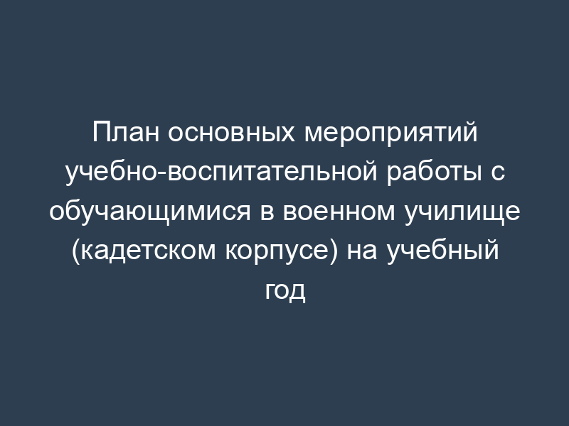 План основных мероприятий учебно-воспитательной работы с обучающимися в военном училище (кадетском корпусе) на учебный год