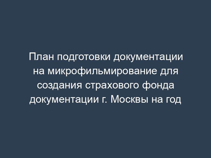План подготовки документации на микрофильмирование для создания страхового фонда документации г. Москвы на год