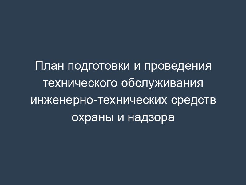 План подготовки и проведения технического обслуживания инженерно-технических средств охраны и надзора