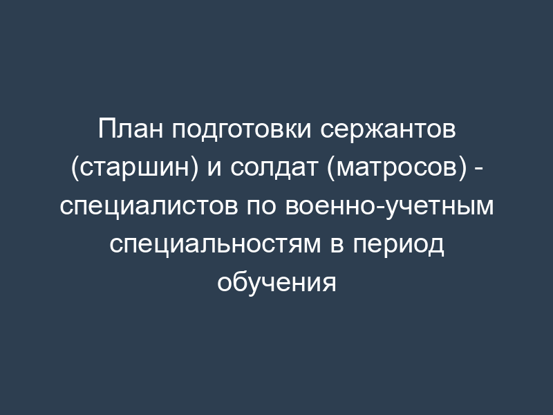 План подготовки сержантов (старшин) и солдат (матросов) - специалистов по военно-учетным специальностям в период обучения