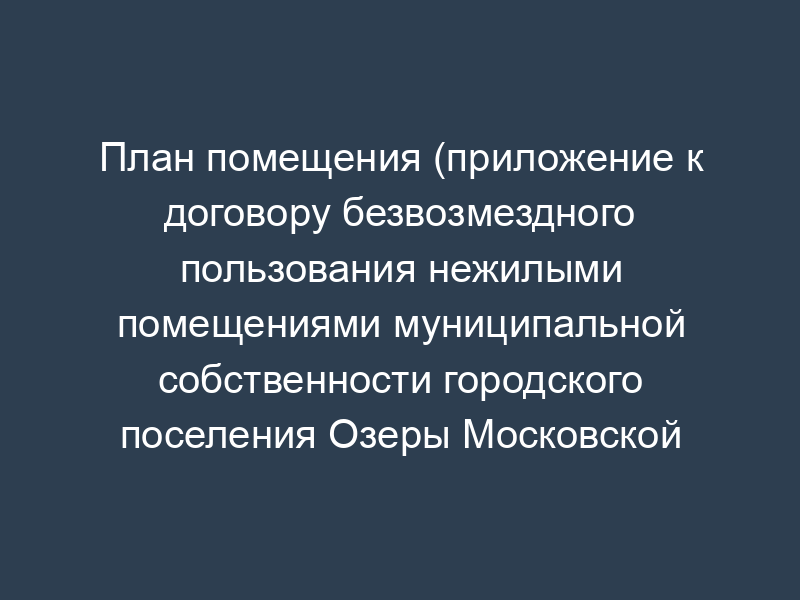 План помещения (приложение к договору безвозмездного пользования нежилыми помещениями муниципальной собственности городского поселения Озеры Московской области)