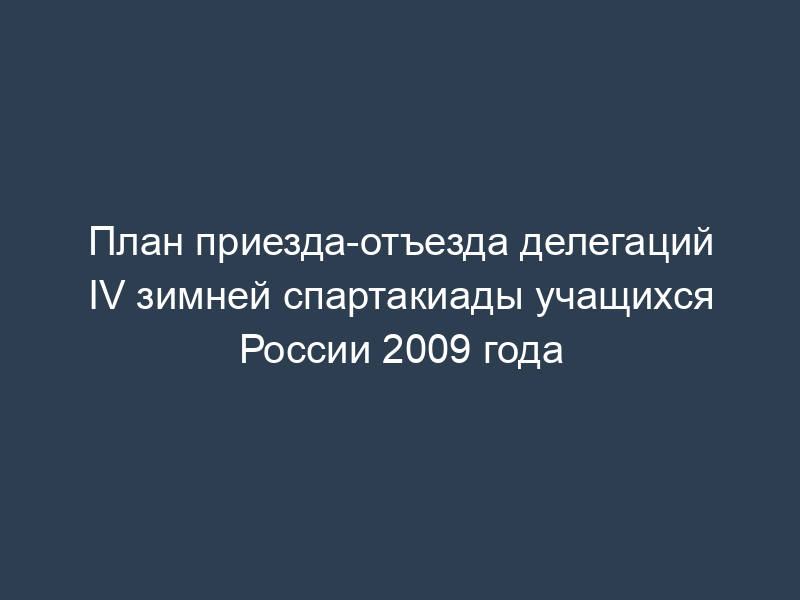 План приезда-отъезда делегаций IV зимней спартакиады учащихся России 2009 года