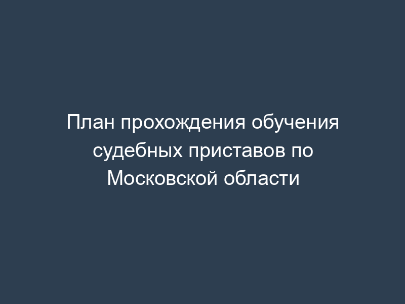 План прохождения обучения судебных приставов по Московской области
