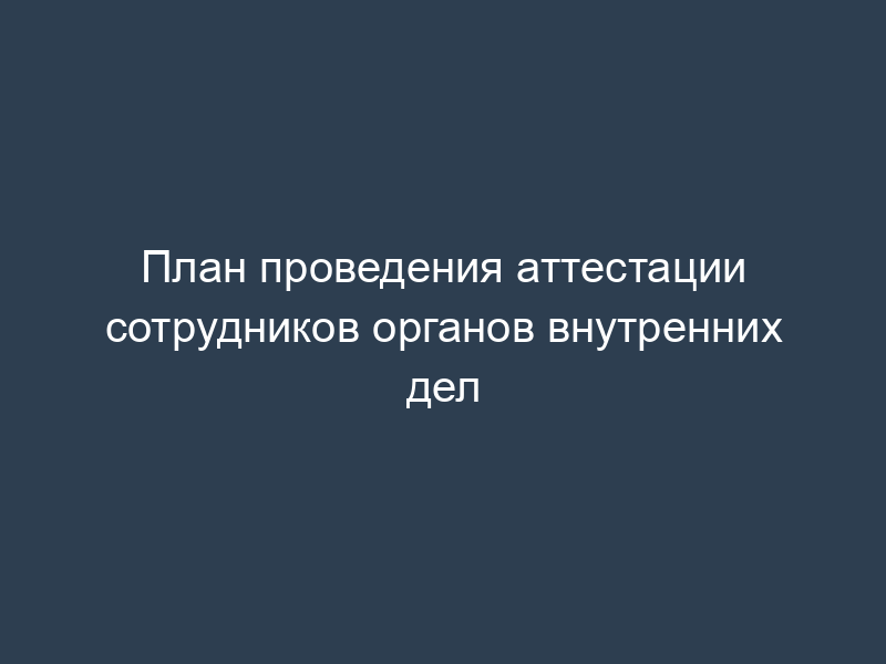 План проведения аттестации сотрудников органов внутренних дел