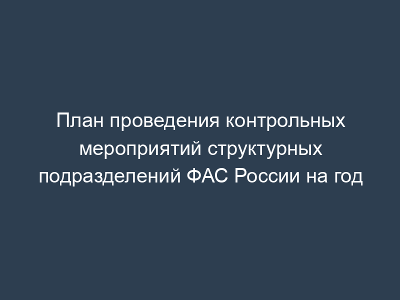 План проведения контрольных мероприятий структурных подразделений ФАС России на год