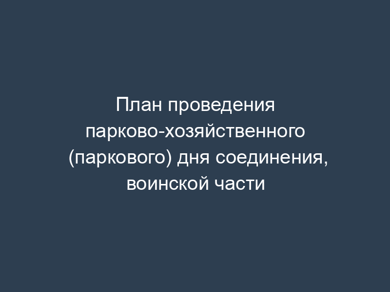 План проведения парково-хозяйственного (паркового) дня соединения, воинской части