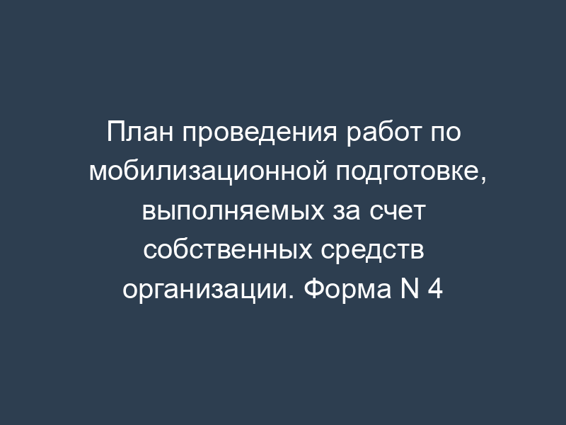План проведения работ по мобилизационной подготовке, выполняемых за счет собственных средств организации. Форма N 4