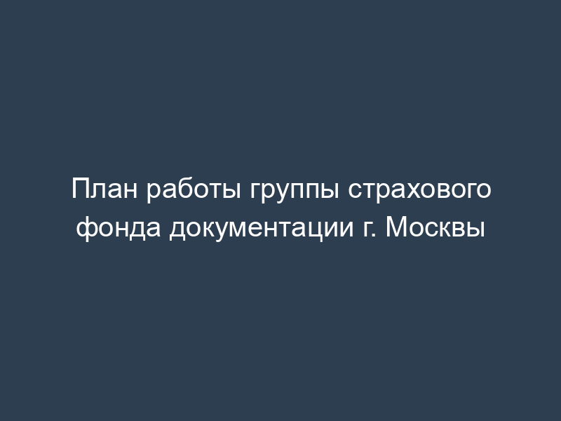 План работы группы страхового фонда документации г. Москвы