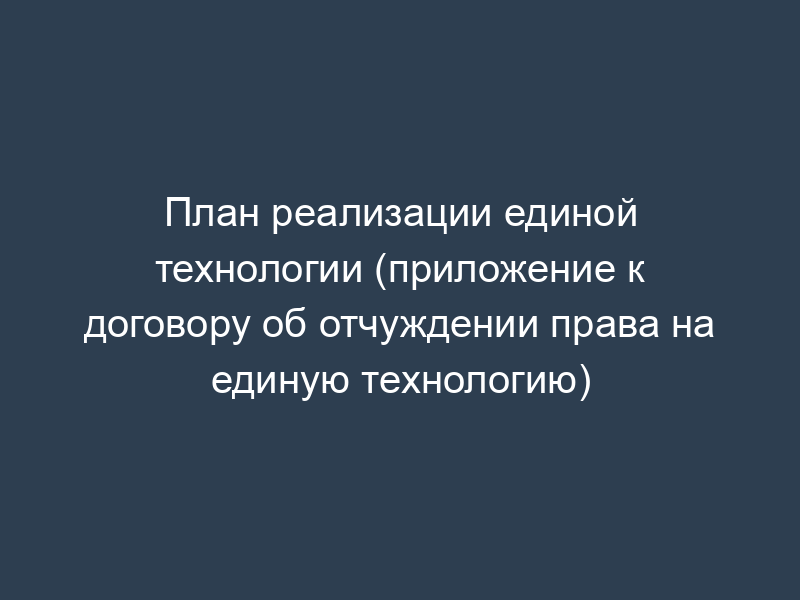 План реализации единой технологии (приложение к договору об отчуждении права на единую технологию)