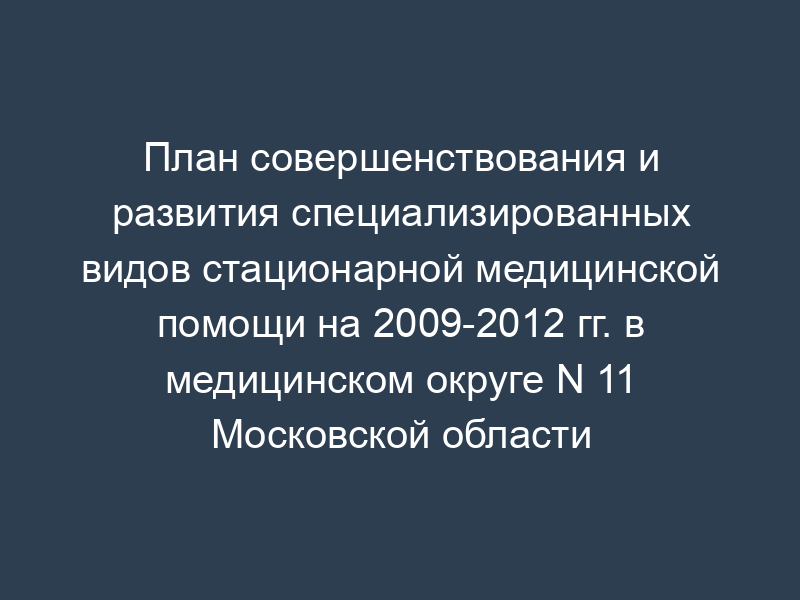 План совершенствования и развития специализированных видов стационарной медицинской помощи на 2009-2012 гг. в медицинском округе N 11 Московской области