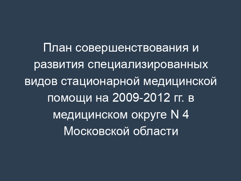 План совершенствования и развития специализированных видов стационарной медицинской помощи на 2009-2012 гг. в медицинском округе N 4 Московской области