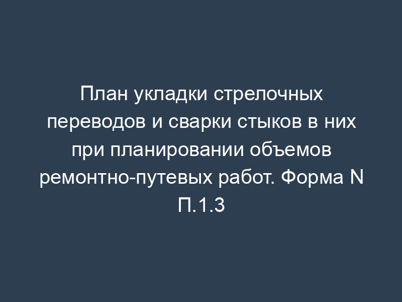План укладки стрелочных переводов и сварки стыков в них при планировании объемов ремонтно-путевых работ. Форма N П.1.3