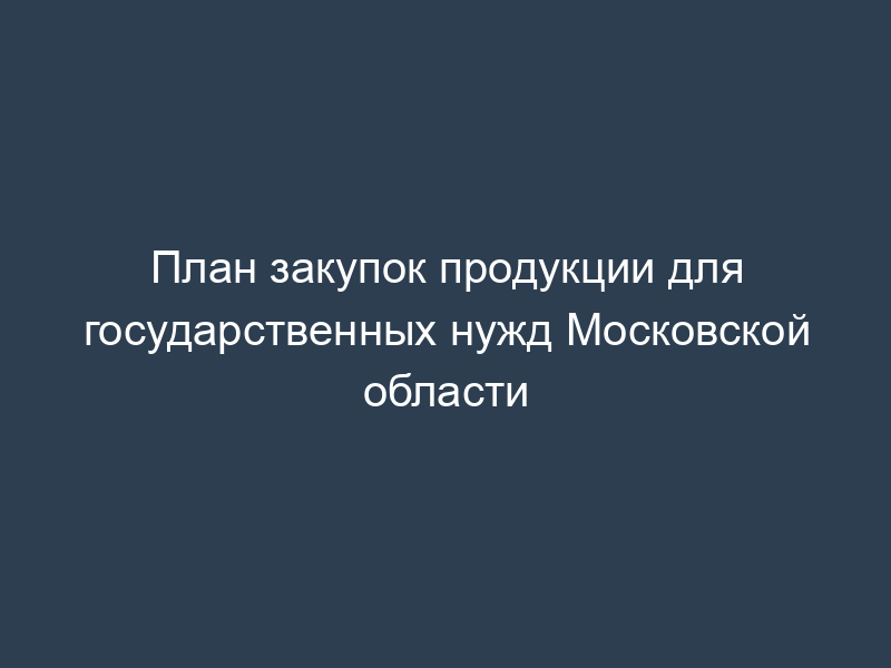 План закупок продукции для государственных нужд Московской области