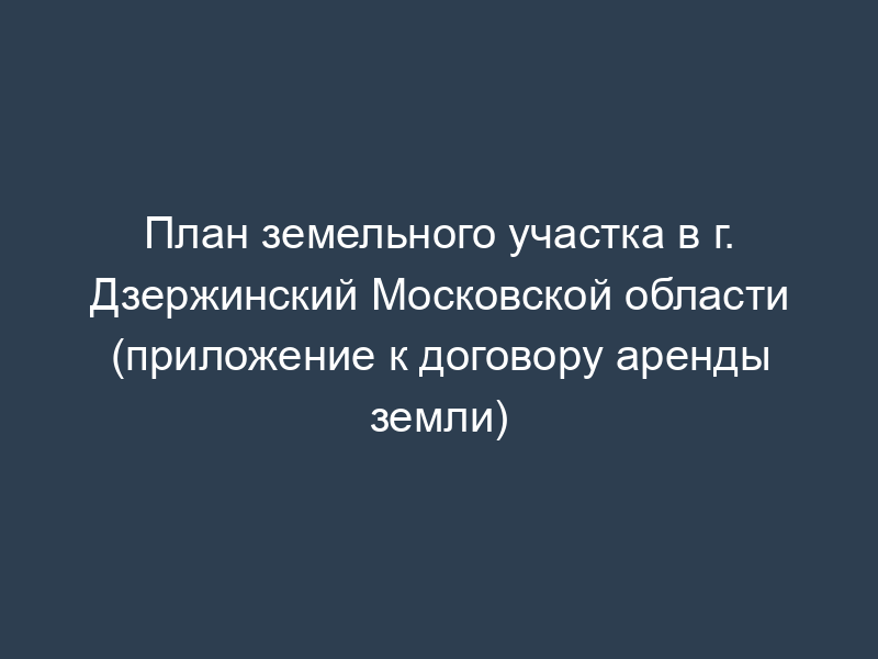 План земельного участка в г. Дзержинский Московской области (приложение к договору аренды земли)