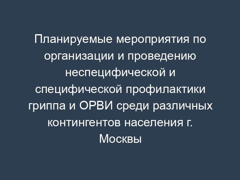 Планируемые мероприятия по организации и проведению неспецифической и специфической профилактики гриппа и ОРВИ среди различных контингентов населения г. Москвы
