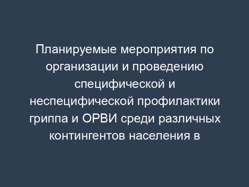 Планируемые мероприятия по организации и проведению специфической и неспецифической профилактики гриппа и ОРВИ среди различных контингентов населения в эпидсезон