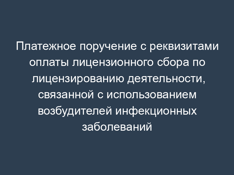 Платежное поручение с реквизитами оплаты лицензионного сбора по лицензированию деятельности, связанной с использованием возбудителей инфекционных заболеваний