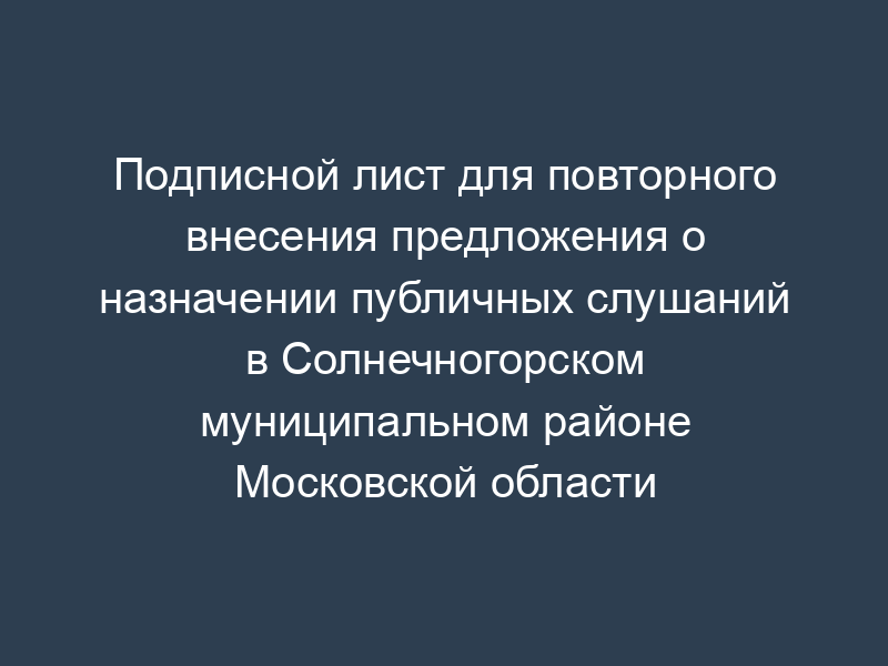 Подписной лист для повторного внесения предложения о назначении публичных слушаний в Солнечногорском муниципальном районе Московской области