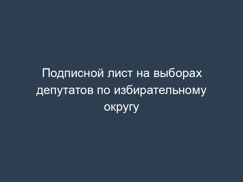 Подписной лист на выборах депутатов по избирательному округу