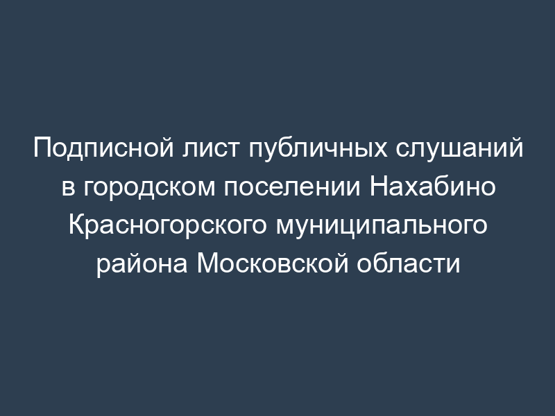 Подписной лист публичных слушаний в городском поселении Нахабино Красногорского муниципального района Московской области