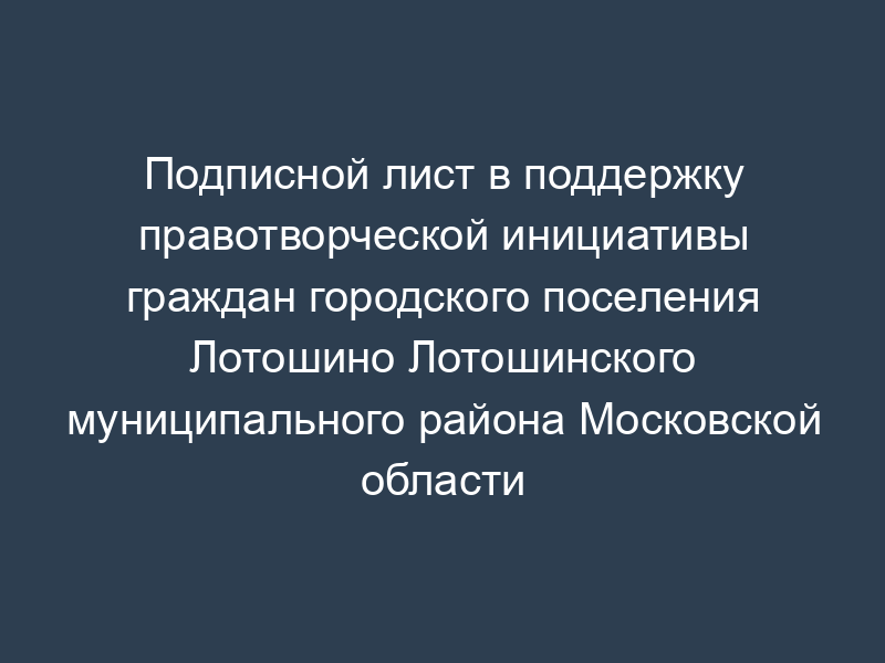 Подписной лист в поддержку правотворческой инициативы граждан городского поселения Лотошино Лотошинского муниципального района Московской области