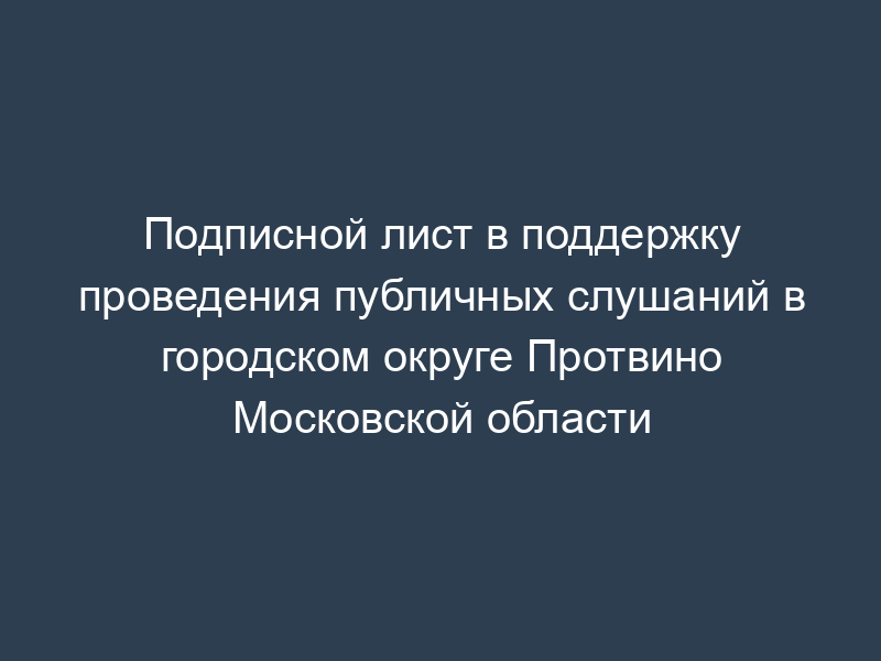 Подписной лист в поддержку проведения публичных слушаний в городском округе Протвино Московской области