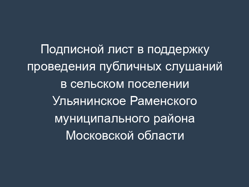 Подписной лист в поддержку проведения публичных слушаний в сельском поселении Ульянинское Раменского муниципального района Московской области