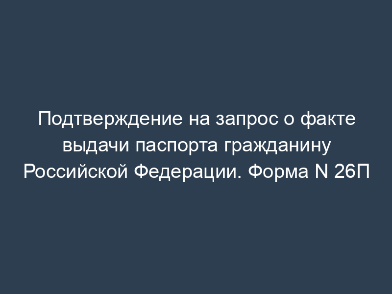 Подтверждение на запрос о факте выдачи паспорта гражданину Российской Федерации. Форма N 26П