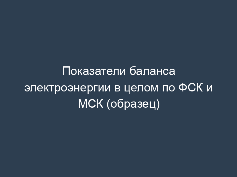 Показатели баланса электроэнергии в целом по ФСК и МСК (образец)