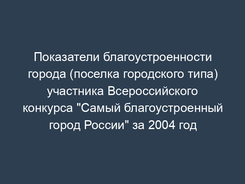 Показатели благоустроенности города (поселка городского типа) участника Всероссийского конкурса "Самый благоустроенный город России" за 2004 год