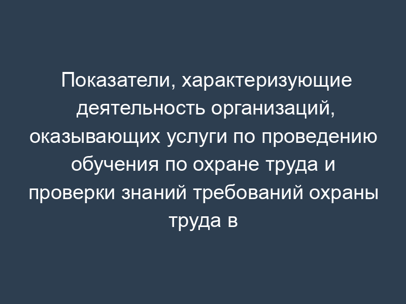Показатели, характеризующие деятельность организаций, оказывающих услуги по проведению обучения по охране труда и проверки знаний требований охраны труда в Московской области