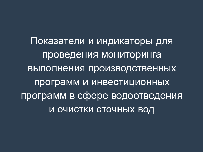 Показатели и индикаторы для проведения мониторинга выполнения производственных программ и инвестиционных программ в сфере водоотведения и очистки сточных вод
