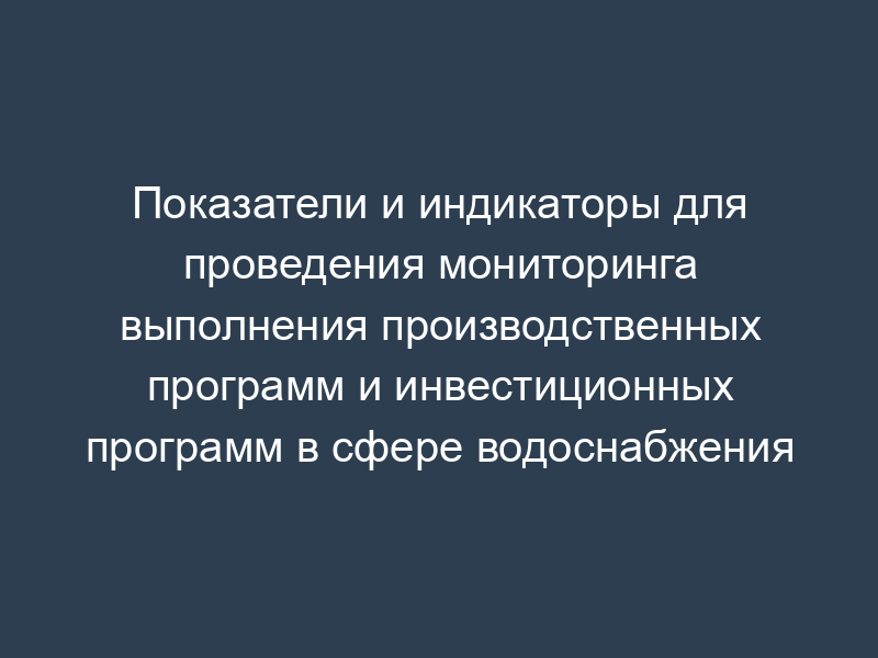 Показатели и индикаторы для проведения мониторинга выполнения производственных программ и инвестиционных программ в сфере водоснабжения
