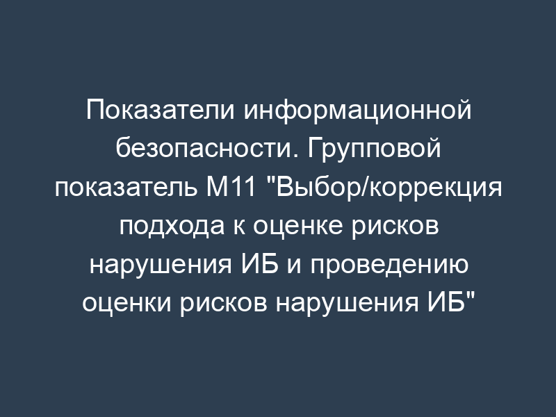Показатели информационной безопасности. Групповой показатель М11 "Выбор/коррекция подхода к оценке рисков нарушения ИБ и проведению оценки рисков нарушения ИБ" (обязательная форма)