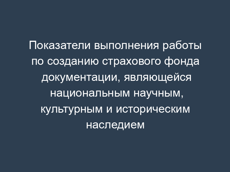 Показатели выполнения работы по созданию страхового фонда документации, являющейся национальным научным, культурным и историческим наследием