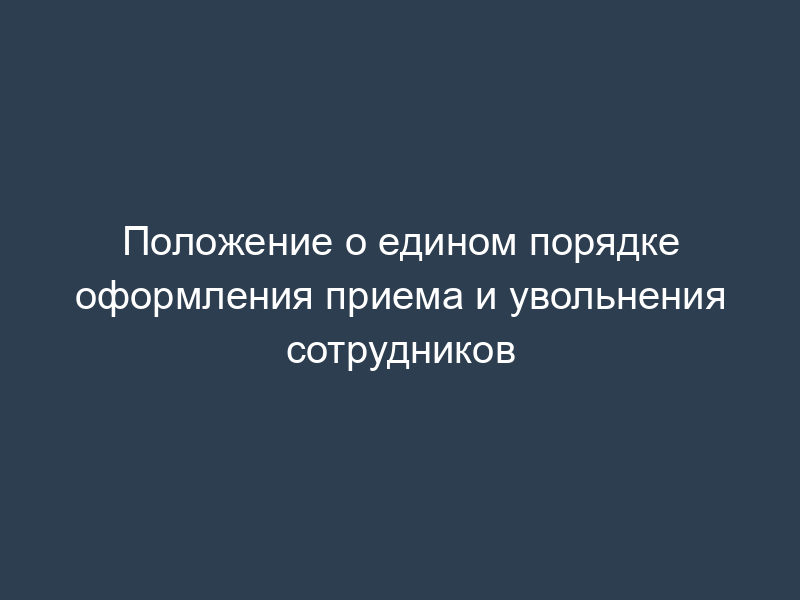 Положение о едином порядке оформления приема и увольнения сотрудников