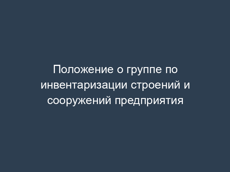 Положение о группе по инвентаризации строений и сооружений предприятия