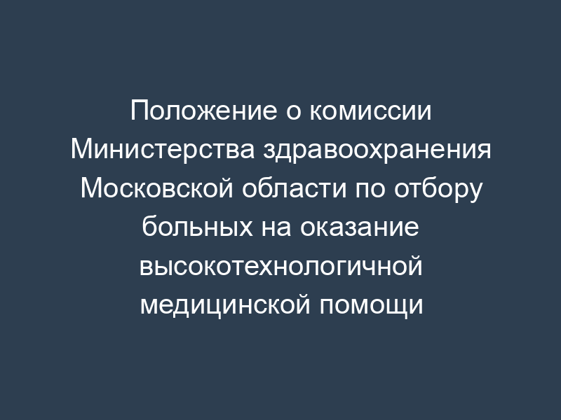 Положение о комиссии Министерства здравоохранения Московской области по отбору больных на оказание высокотехнологичной медицинской помощи