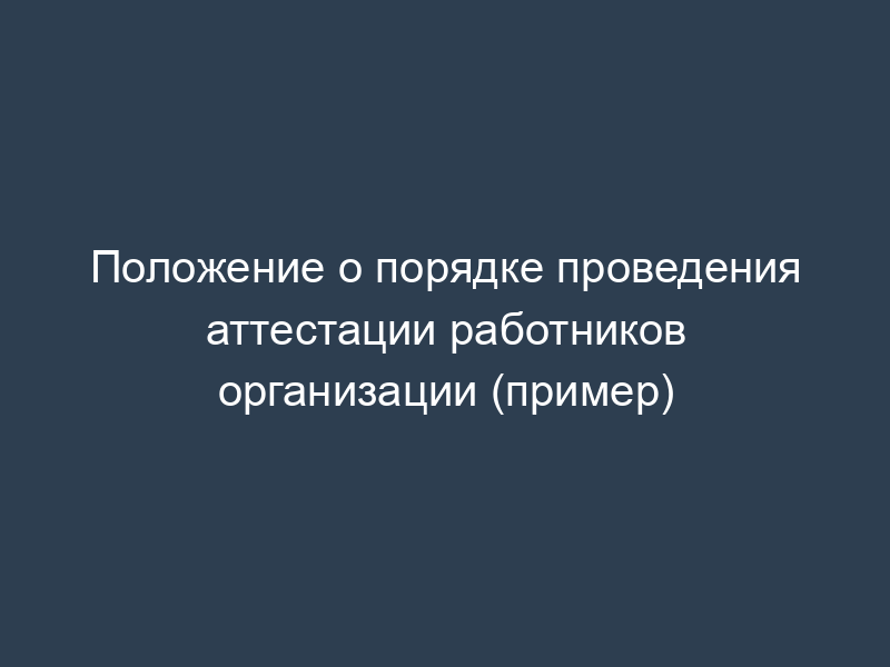 Положение о порядке проведения аттестации работников организации (пример)