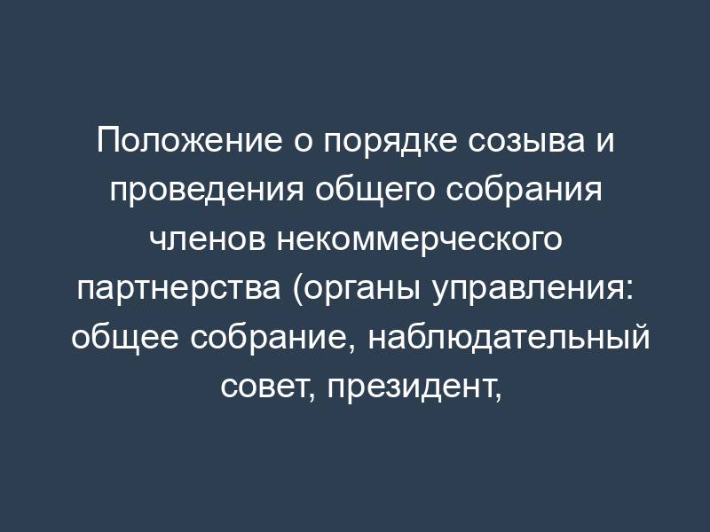Положение о порядке созыва и проведения общего собрания членов некоммерческого партнерства (органы управления: общее собрание, наблюдательный совет, президент, правление, ревизионная комиссия)
