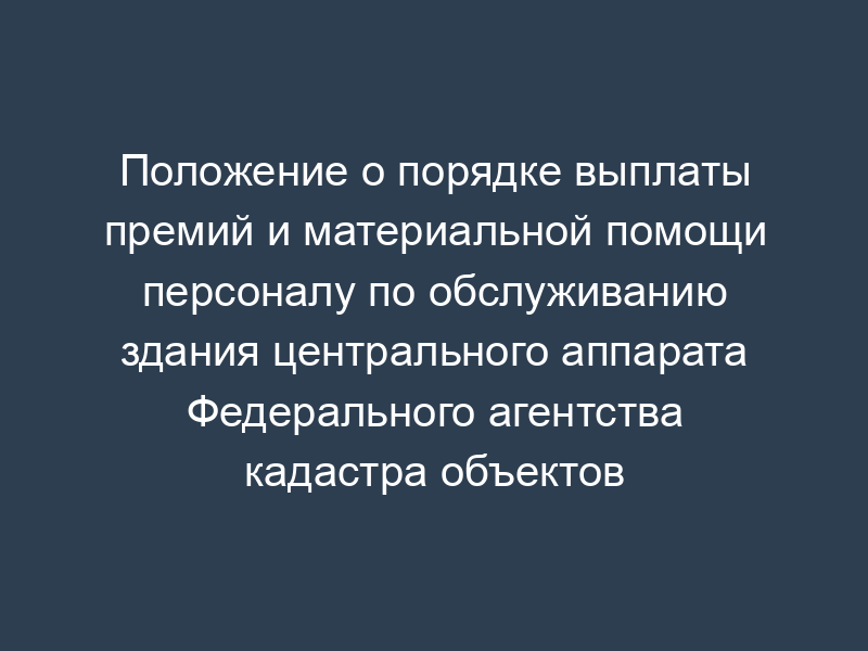 Положение о порядке выплаты премий и материальной помощи персоналу по обслуживанию здания центрального аппарата Федерального агентства кадастра объектов недвижимости