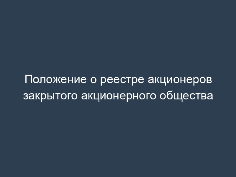 Положение о реестре акционеров закрытого акционерного общества