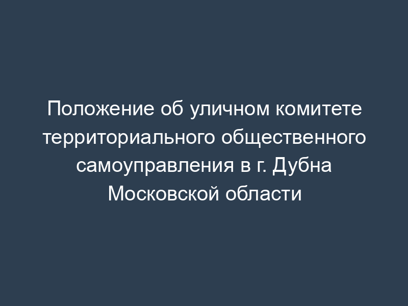 Положение об уличном комитете территориального общественного самоуправления в г. Дубна Московской области